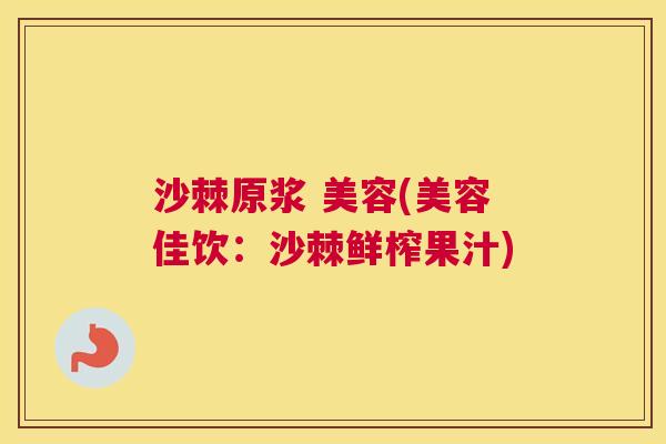 沙棘原浆 美容(美容佳饮:沙棘鲜榨果汁) 沙棘原浆 美容(美容佳饮:沙棘鲜榨果汁)