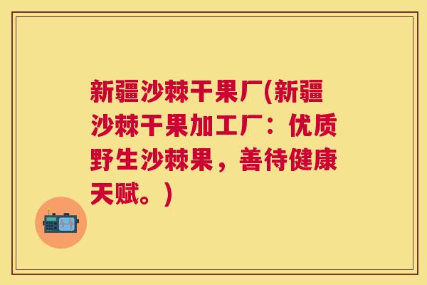 新疆沙棘干果厂(新疆沙棘干果加工厂：优质野生沙棘果，善待健康天赋。)