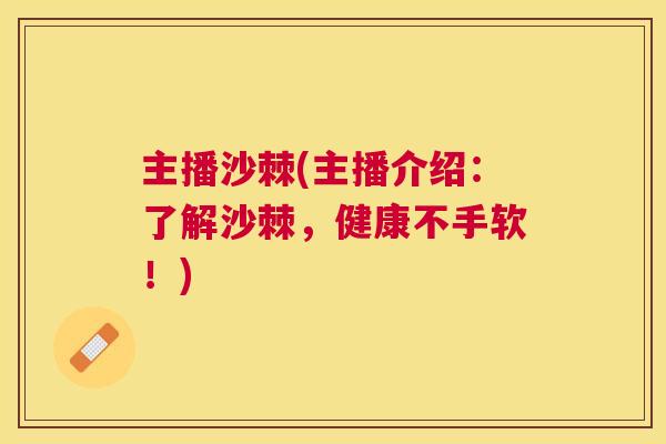 主播沙棘(主播介绍：了解沙棘，健康不手软！)
