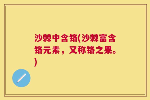 沙棘中含铬(沙棘富含铬元素，又称铬之果。)