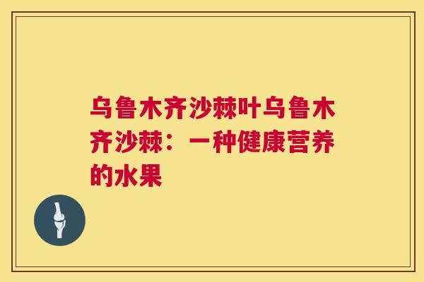 乌鲁木齐沙棘叶乌鲁木齐沙棘：一种健康营养的水果