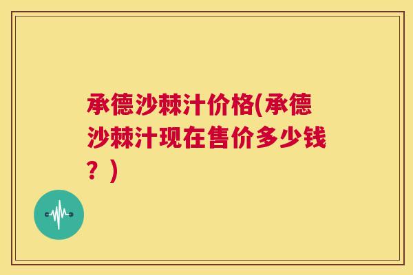 承德沙棘汁价格(承德沙棘汁现在售价多少钱？)