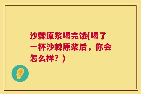 沙棘原浆喝完饿(喝了一杯沙棘原浆后，你会怎么样？)