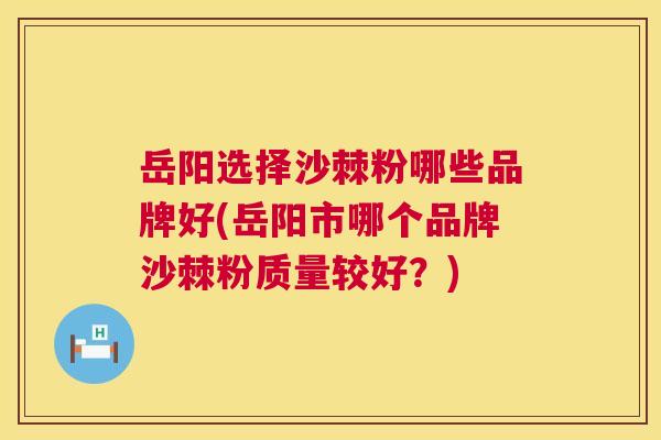 岳阳选择沙棘粉哪些品牌好(岳阳市哪个品牌沙棘粉质量较好？)