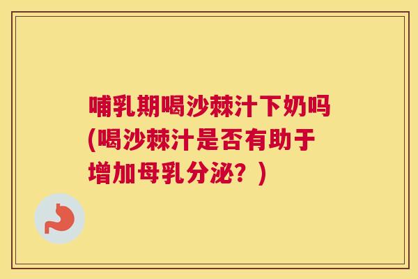 哺乳期喝沙棘汁下奶吗(喝沙棘汁是否有助于增加母乳分泌？)