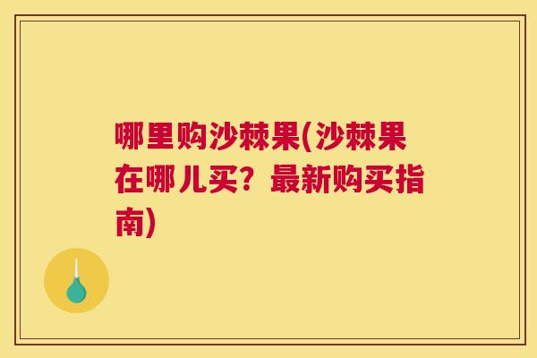 哪里购沙棘果(沙棘果在哪儿买？最新购买指南)