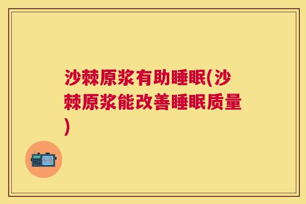 沙棘原浆有助睡眠(沙棘原浆能改善睡眠质量)