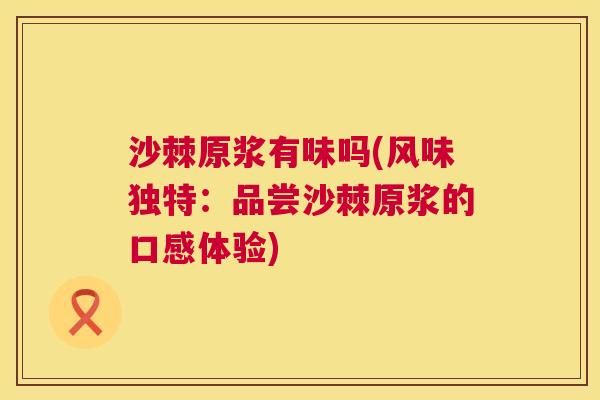 沙棘原浆有味吗(风味独特：品尝沙棘原浆的口感体验)