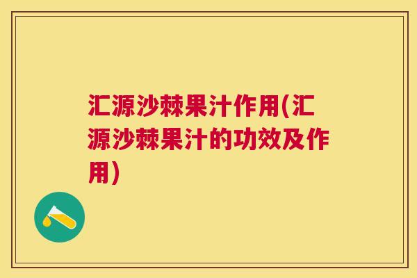 汇源沙棘果汁作用(汇源沙棘果汁的功效及作用)