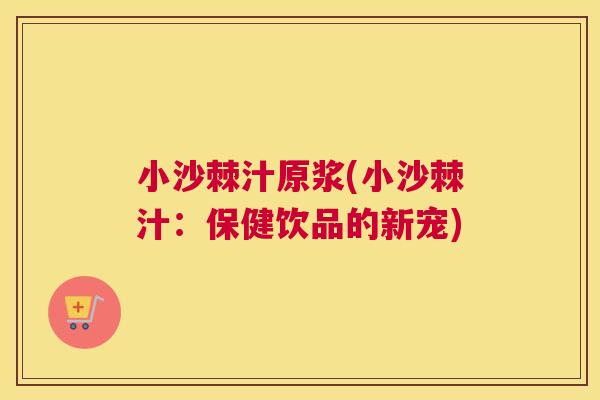 小沙棘汁原浆(小沙棘汁：保健饮品的新宠)