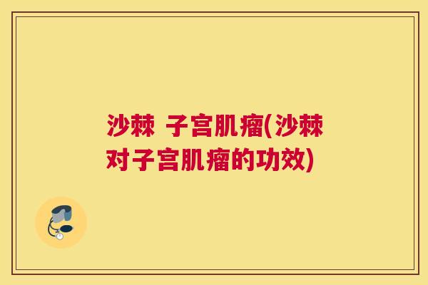 沙棘 子宫肌瘤(沙棘对子宫肌瘤的功效)