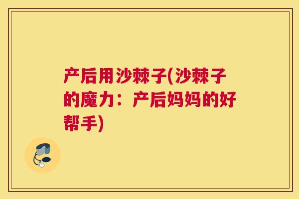 产后用沙棘子(沙棘子的魔力:产后妈妈的好帮手)
