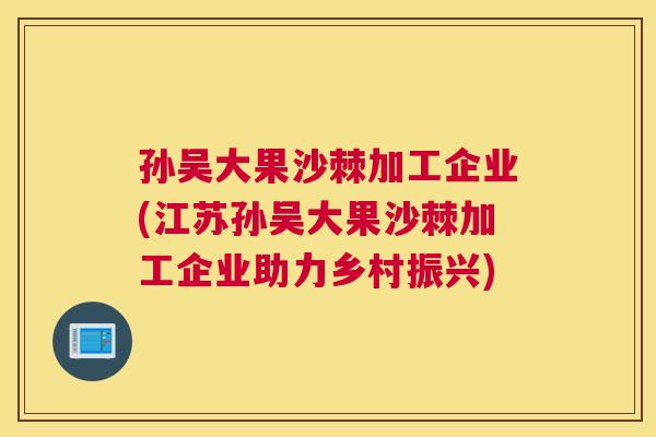 孙吴大果沙棘加工企业(江苏孙吴大果沙棘加工企业助力乡村振兴)