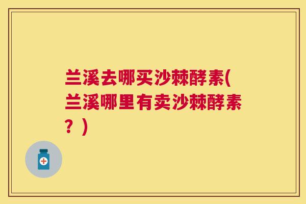 兰溪去哪买沙棘酵素(兰溪哪里有卖沙棘酵素？)