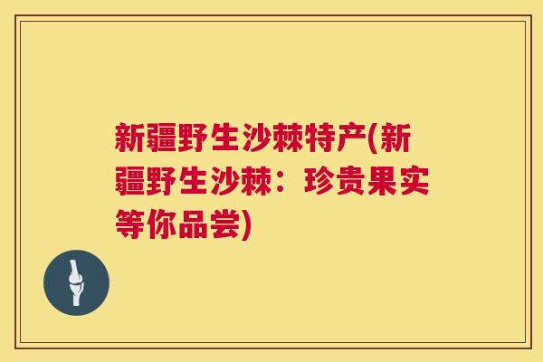 新疆野生沙棘特产(新疆野生沙棘：珍贵果实等你品尝)