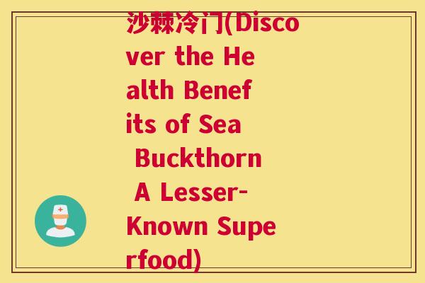 沙棘冷门(Discover the Health Benefits of Sea Buckthorn A Lesser-Known Superfood)