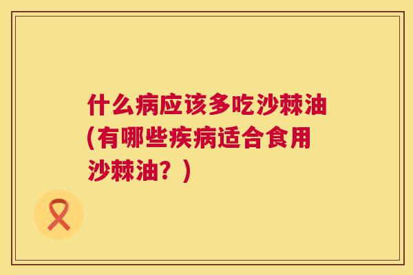什么病应该多吃沙棘油(有哪些疾病适合食用沙棘油?)