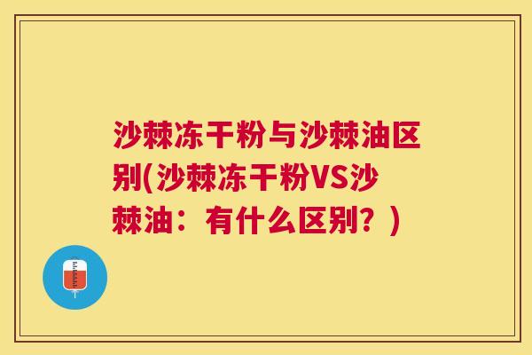 沙棘冻干粉与沙棘油区别(沙棘冻干粉VS沙棘油：有什么区别？)