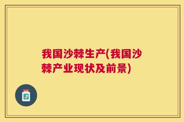 我国沙棘生产(我国沙棘产业现状及前景)