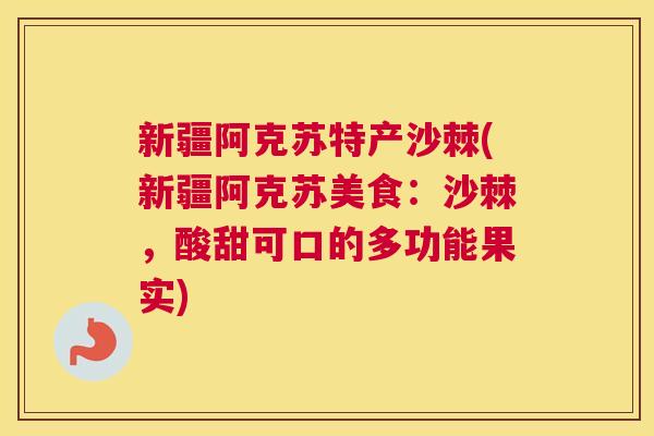 新疆阿克苏特产沙棘(新疆阿克苏美食：沙棘，酸甜可口的多功能果实)