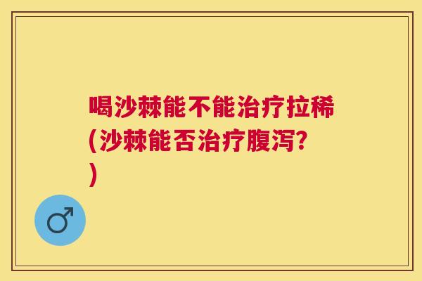 喝沙棘能不能治疗拉稀(沙棘能否治疗腹泻？)