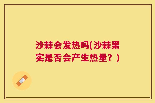 沙棘会发热吗(沙棘果实是否会产生热量？)