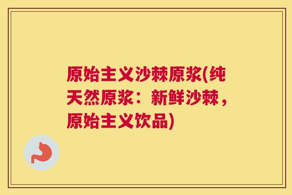原始主义沙棘原浆(纯天然原浆：新鲜沙棘，原始主义饮品)