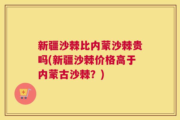 新疆沙棘比内蒙沙棘贵吗(新疆沙棘价格高于内蒙古沙棘？)