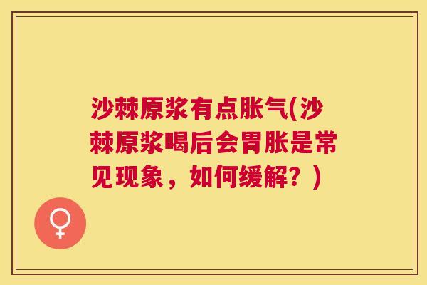 沙棘原浆有点胀气(沙棘原浆喝后会胃胀是常见现象，如何缓解？)