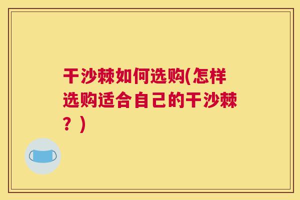 干沙棘如何选购(怎样选购适合自己的干沙棘？)