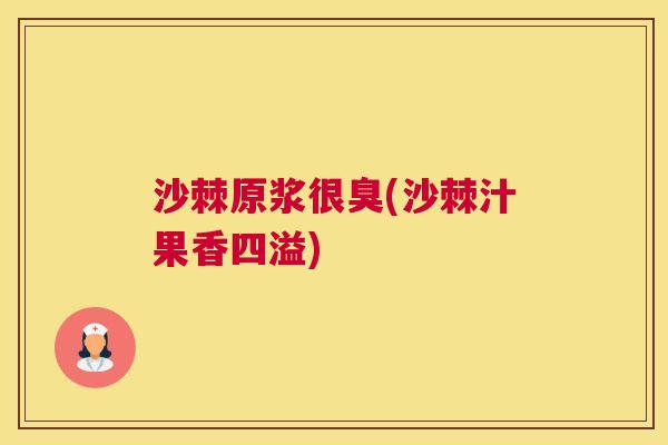 沙棘原浆很臭(沙棘汁果香四溢)