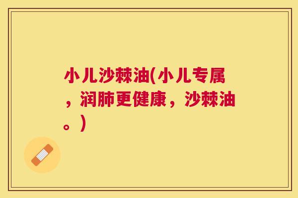 小儿沙棘油(小儿专属，润肺更健康，沙棘油。)