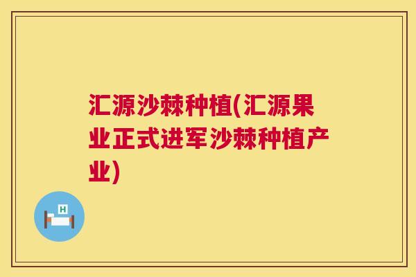 汇源沙棘种植(汇源果业正式进军沙棘种植产业)