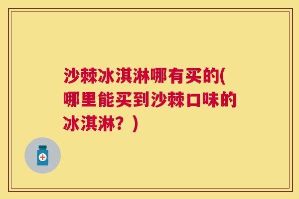 沙棘冰淇淋哪有买的(哪里能买到沙棘口味的冰淇淋？)