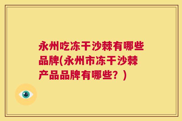 永州吃冻干沙棘有哪些品牌(永州市冻干沙棘产品品牌有哪些?)