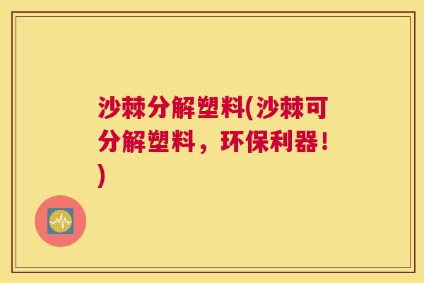 沙棘分解塑料(沙棘可分解塑料，环保利器！)