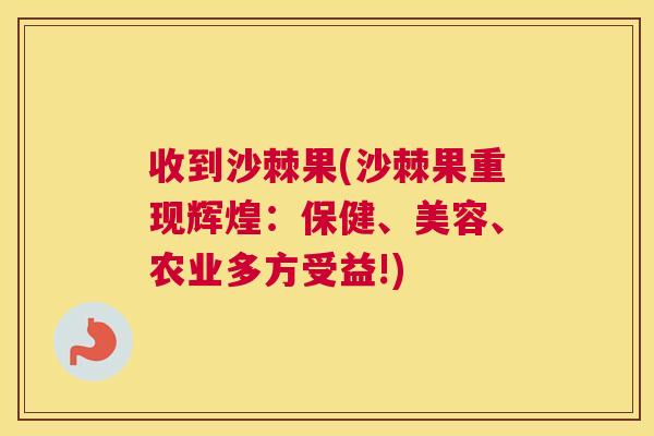 收到沙棘果(沙棘果重现辉煌：保健、美容、农业多方受益!)