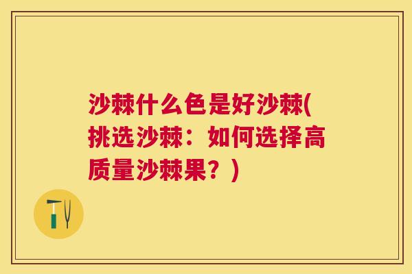 沙棘什么色是好沙棘(挑选沙棘：如何选择高质量沙棘果？)