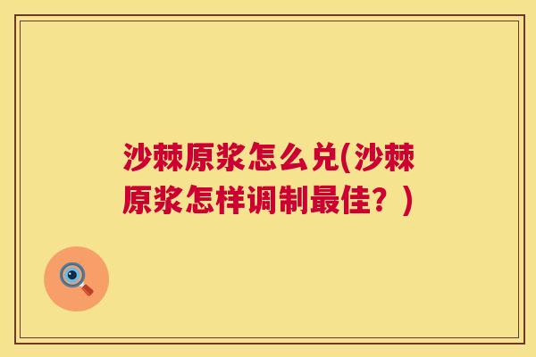 沙棘原浆怎么兑(沙棘原浆怎样调制最佳?)