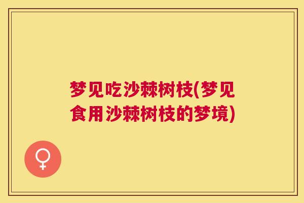 梦见吃沙棘树枝(梦见食用沙棘树枝的梦境)