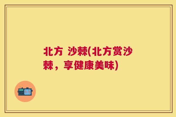 北方 沙棘(北方赏沙棘,享健康美味) 北方 沙棘(北方赏沙棘,享健康美味)