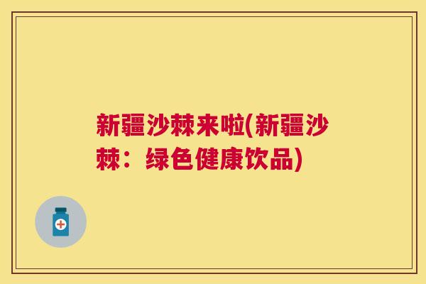 新疆沙棘来啦(新疆沙棘：绿色健康饮品)