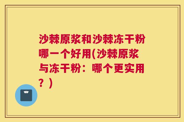 沙棘原浆和沙棘冻干粉哪一个好用(沙棘原浆与冻干粉：哪个更实用？)