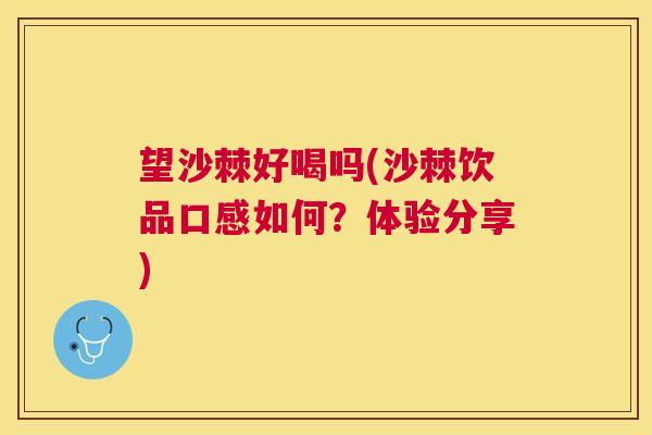望沙棘好喝吗(沙棘饮品口感如何?体验分享)