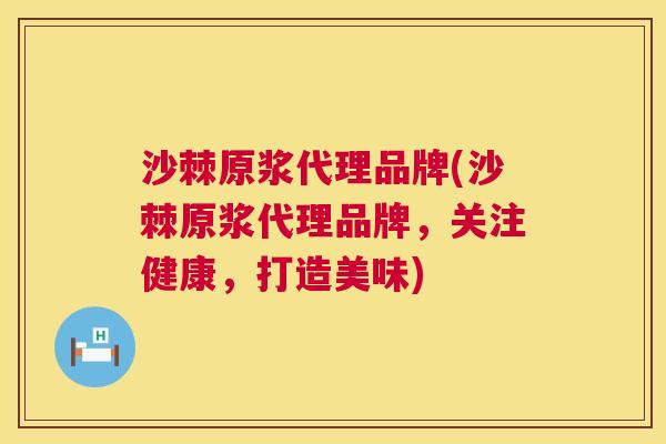沙棘原浆代理品牌(沙棘原浆代理品牌，关注健康，打造美味)
