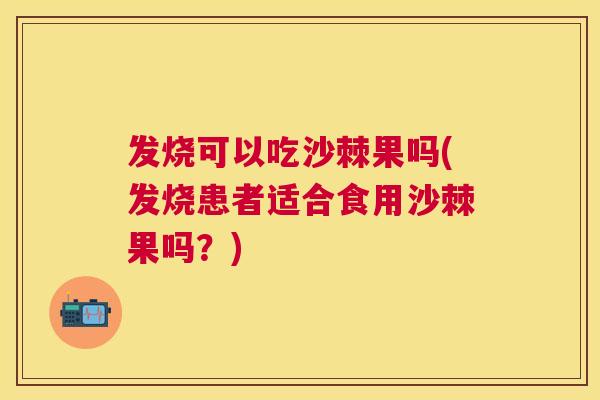 发烧可以吃沙棘果吗(发烧患者适合食用沙棘果吗？)