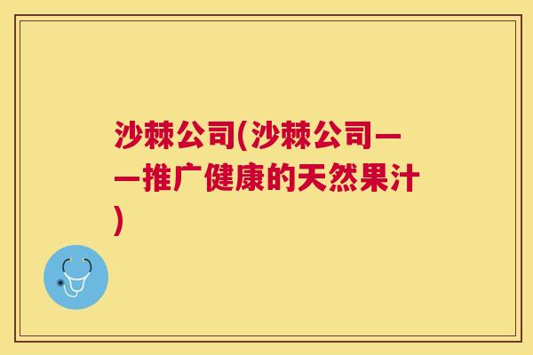 沙棘公司(沙棘公司——推广健康的天然果汁)