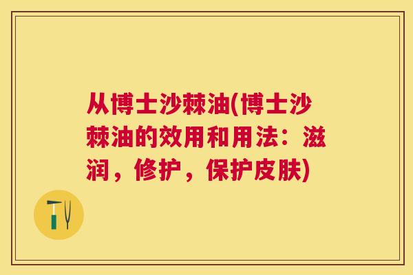 从博士沙棘油(博士沙棘油的效用和用法：滋润，修护，保护皮肤)