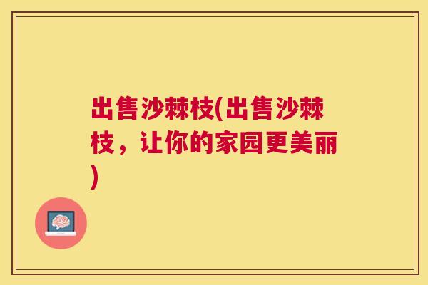 出售沙棘枝(出售沙棘枝，让你的家园更美丽)