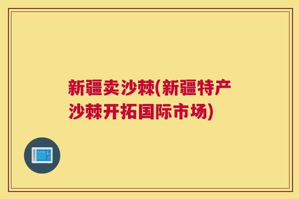 新疆卖沙棘(新疆特产沙棘开拓国际市场)